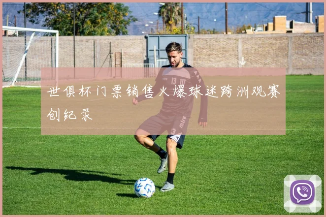 世俱杯门票销售火爆球迷跨洲观赛创纪录