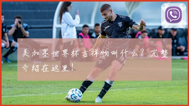 美加墨世界杯吉祥物叫什么？完整介绍在这里！